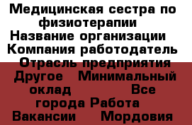 Медицинская сестра по физиотерапии › Название организации ­ Компания-работодатель › Отрасль предприятия ­ Другое › Минимальный оклад ­ 11 000 - Все города Работа » Вакансии   . Мордовия респ.